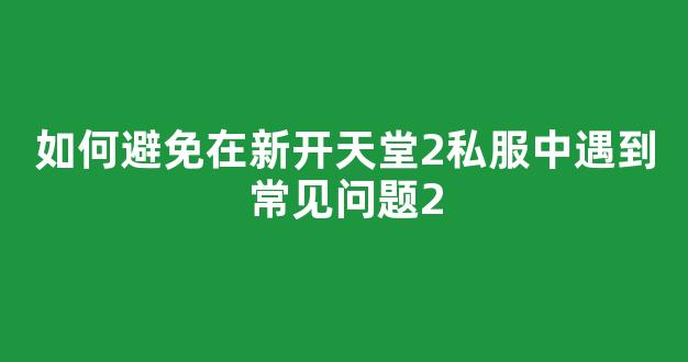 如何避免在新开天堂2私服中遇到常见问题
