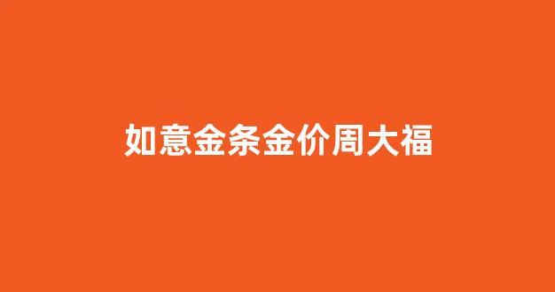 如意金条金价周大福_如意金金价今日价格