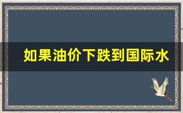 如果油价下跌到国际水平-如果油价持续下跌