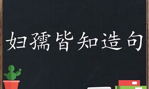 妇孺皆知造句简单的造句_妇孺皆知造句简单的造句大全