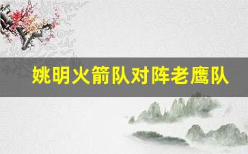 姚明与火箭队的合同-姚明火箭队对阵老鹰队