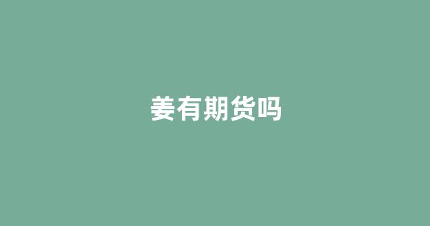 姜有期货吗(生姜期货走势分析)_https://www.taocizhiliang.com_装修公司_第1张