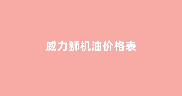 威力狮机油价格表及图片_威力狮机油价格表