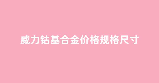 威力钴基合金价格规格尺寸_威力glanz