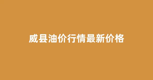 威县油价行情最新价格_威县哪个加油站的油好