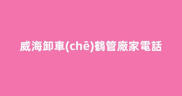 威海卸車(chē)鶴管廠家電話(威海卸車(chē)鶴管廠家電話號(hào)碼)(1)