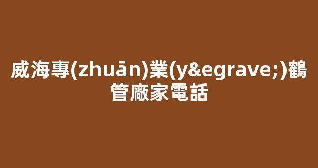 威海專(zhuān)業(yè)鶴管廠家電話(1)