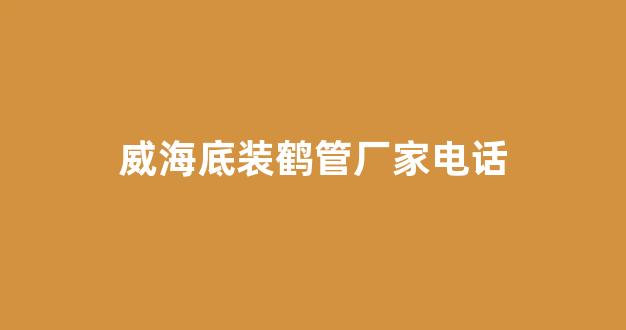 威海底装鹤管厂家电话(威海底装鹤管厂家电话多少)(1)