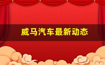 威马汽车最新动态
