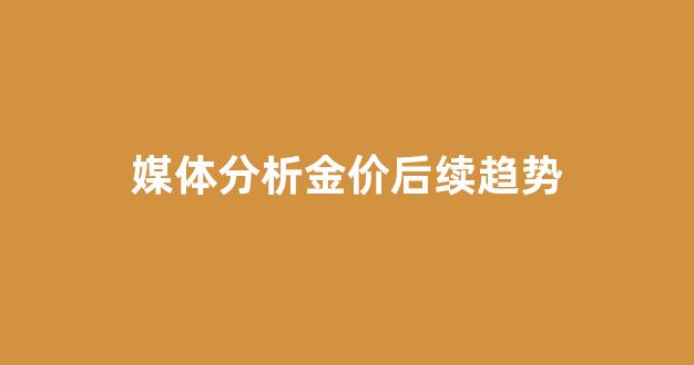 媒体分析金价后续趋势_金价现状