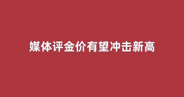 媒体评金价有望冲击新高_今日金评