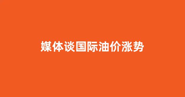 国际油价疯涨_媒体谈国际油价涨势