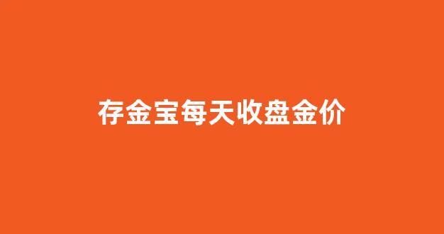 存金宝每天收盘金价_存金宝当天买的算哪天价格