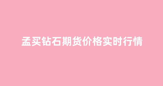 孟买钻石期货价格实时行情(孟买钻石交易市场)_https://www.rzcpcj.com_淘宝运营_第1张