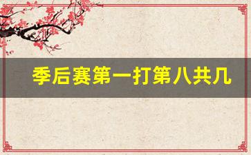 季后赛第一打第八共几场球-季后赛第一打第八共几场