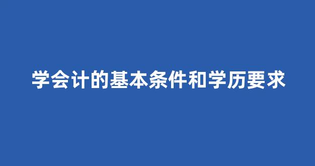 学会计的基本条件和学历要求(学会计的基本条件和学历要求计需要多少文化水平)_https://www.taocizhiliang.com_装修公司_第1张