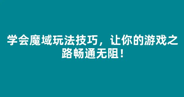 学会魔域玩法技巧，让你的游戏之路畅通无阻！