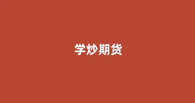 学炒期货(炒期货新手入门必读基础知识)_https://www.hhem8.com_深交所_第1张