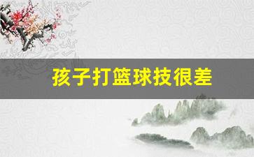 孩子篮球打的好能上高中吗-孩子打篮球技很差