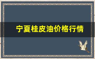 桂皮的价格与行情-宁夏桂皮油价格行情