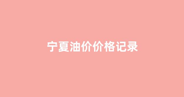 宁夏油价什么时候下调_宁夏油价价格记录