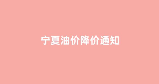 宁夏油价降价通知_宁夏今天油价