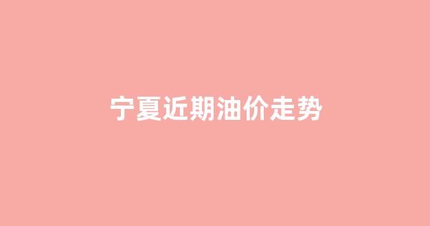 宁夏近期油价走势图_宁夏近期油价走势