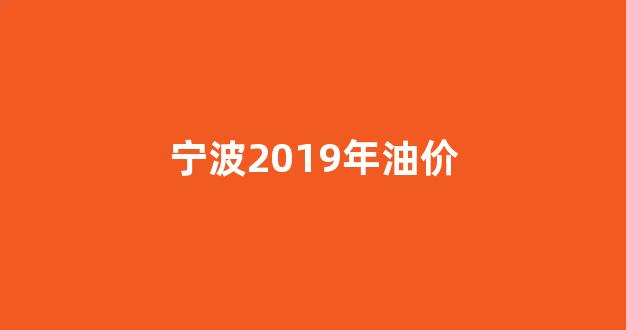 2020年宁波历史油价_宁波2019年油价