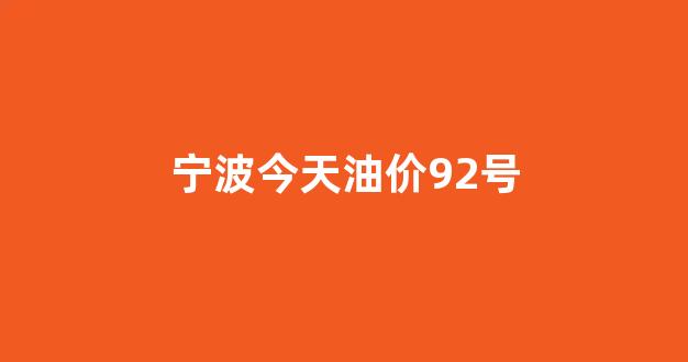 宁波今天92号汽油价格多少?_宁波今天油价92号