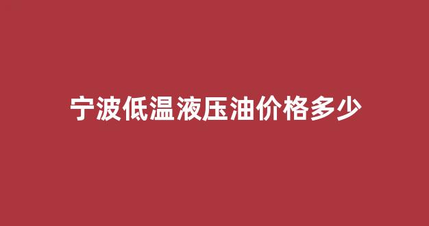 宁波低温液压油价格多少_耐低温液压油