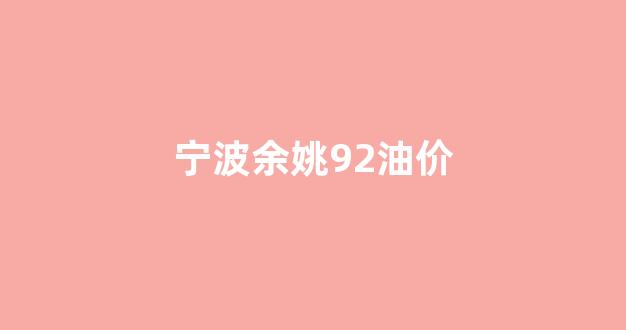 余姚市油价_宁波余姚92油价