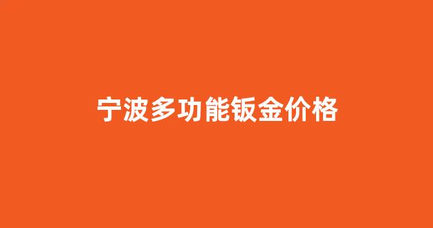 宁波多功能钣金价格_宁波钣金工厂排名