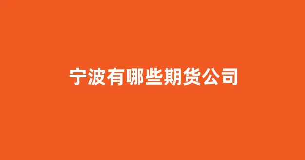 宁波有哪些期货公司(宁波有哪些地方好玩)_https://www.xzdzchf.com_创业板_第1张