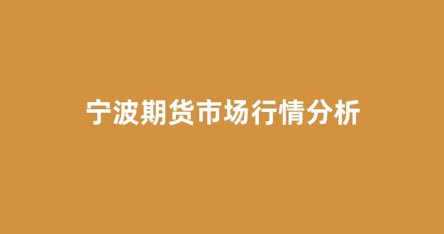 宁波期货市场行情分析(宁波期货开户哪家好)_https://www.eamstsz.com_科创板_第1张
