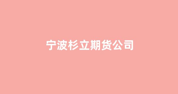 宁波杉立期货公司(宁波杉立期货公司地址)_https://www.gfdzclz.com_深交所_第1张
