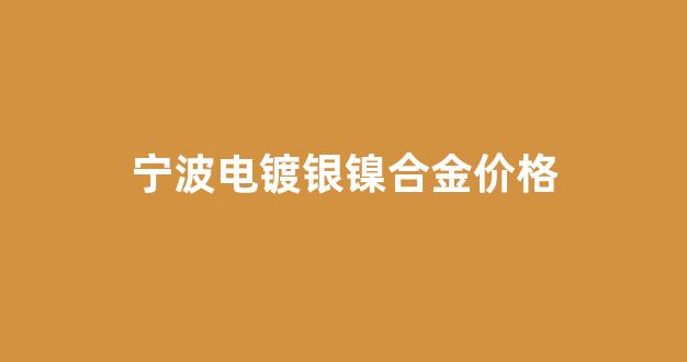 宁波电镀银镍合金价格_电镀银镍合金应用