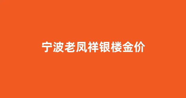 宁波老凤祥银楼金价_宁波老凤祥金价今日价格