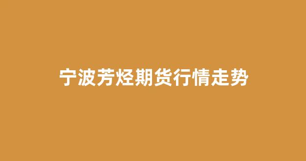 宁波芳烃期货行情走势(芳烃股票)_https://www.ccit-cctv.com_上交所_第1张