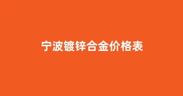 宁波镀锌合金价格表_宁波镀锌合金价格表大全