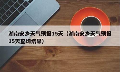 安乡天气预报15天查询_安乡天气预报15天