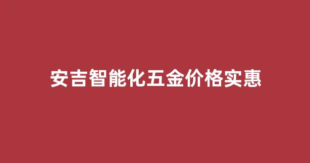 安吉智能家居科技有限公司有哪些_安吉智能化五金价格实惠