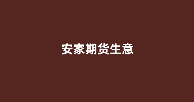安家期货生意(安家期货生意好做吗)_https://www.qgjzrcxxzxpt.com_广期所_第1张