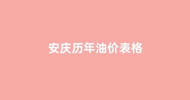 安庆历年油价表格_安庆油价92号汽油价格