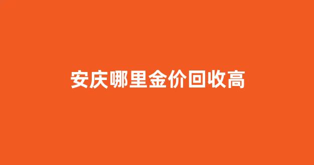 安庆哪里金价回收高_安庆哪里金价回收高点