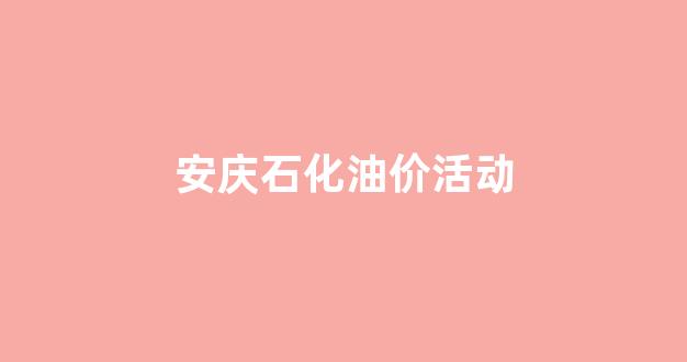 安庆石化销售电话_安庆石化油价活动