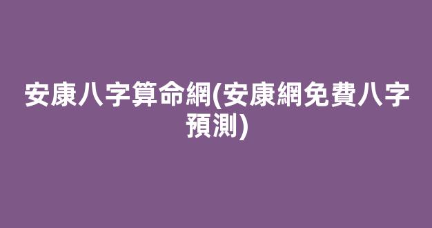 安康八字算命網(安康網免費八字預測)