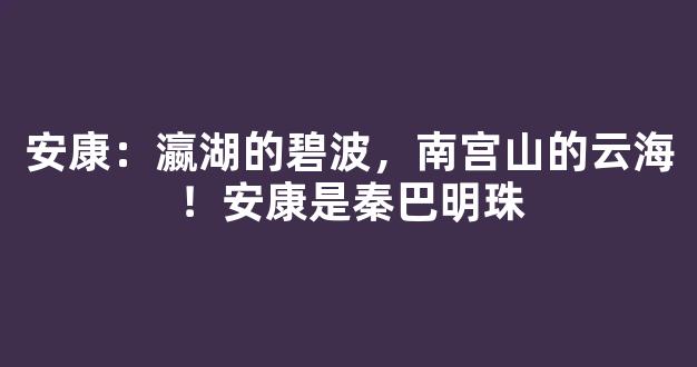 安康：瀛湖的碧波，南宫山的云海！安康是秦巴明珠