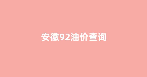 安徽92油价查询_安徽最新92号油价
