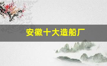 安徽十大造船厂(安徽十大造船厂有哪些)_https://www.gzyhshgzzx.com_上期能源_第1张