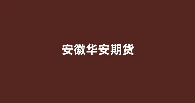 安徽华安期货(华安期货公司官网)_https://www.xzdzcjn.com_深交所_第1张